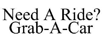 NEED A RIDE? GRAB-A-CAR