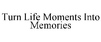 TURN LIFE MOMENTS INTO MEMORIES