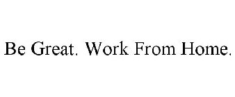 BE GREAT. WORK FROM HOME.