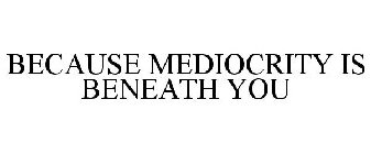 BECAUSE MEDIOCRITY IS BENEATH YOU