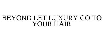 BEYOND LET LUXURY GO TO YOUR HAIR