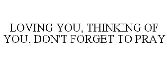 LOVING YOU, THINKING OF YOU, DON'T FORGET TO PRAY