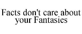 FACTS DON'T CARE ABOUT YOUR FANTASIES
