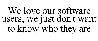 WE LOVE OUR SOFTWARE USERS, WE JUST DON'T WANT TO KNOW WHO THEY ARE