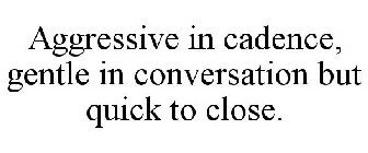 AGGRESSIVE IN CADENCE, GENTLE IN CONVERSATION BUT QUICK TO CLOSE.