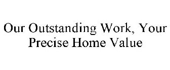 OUR OUTSTANDING WORK, YOUR PRECISE HOME VALUE