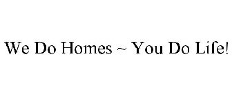 WE DO HOMES ~ YOU DO LIFE!