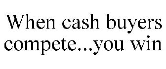 WHEN CASH BUYERS COMPETE...YOU WIN