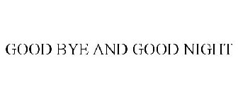 GOOD BYE AND GOOD NIGHT