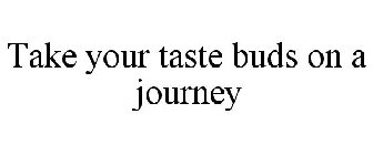 TAKE YOUR TASTE BUDS ON A JOURNEY
