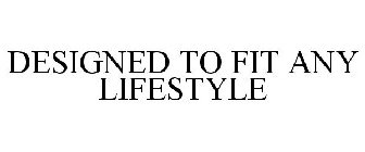 DESIGNED TO FIT ANY LIFESTYLE