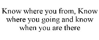 KNOW WHERE YOU FROM, KNOW WHERE YOU GOING AND KNOW WHEN YOU ARE THERE