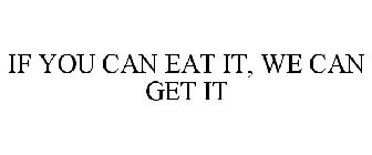 IF YOU CAN EAT IT, WE CAN GET IT
