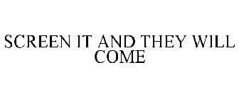 SCREEN IT AND THEY WILL COME