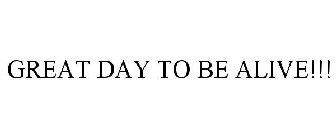 GREAT DAY TO BE ALIVE!!!