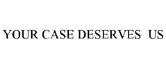 YOUR CASE DESERVES US