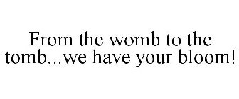 FROM THE WOMB TO THE TOMB...WE HAVE YOUR BLOOM!