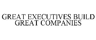 GREAT EXECUTIVES BUILD GREAT COMPANIES