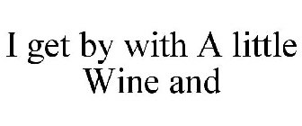 I GET BY WITH A LITTLE WINE AND