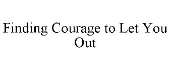 FINDING COURAGE TO LET YOU OUT