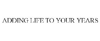 ADDING LIFE TO YOUR YEARS