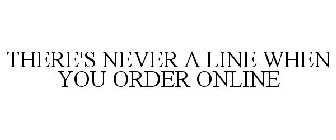 THERE'S NEVER A LINE WHEN YOU ORDER ONLINE