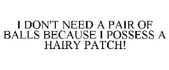 I DON'T NEED A PAIR OF BALLS BECAUSE I POSSESS A HAIRY PATCH!