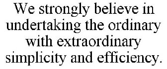WE STRONGLY BELIEVE IN UNDERTAKING THE ORDINARY WITH EXTRAORDINARY SIMPLICITY AND EFFICIENCY.