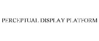PERCEPTUAL DISPLAY PLATFORM