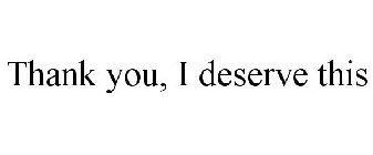 THANK YOU, I DESERVE THIS