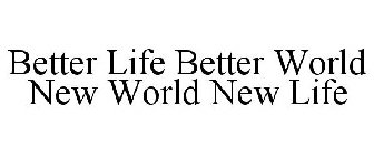 BETTER LIFE BETTER WORLD NEW WORLD NEW LIFE