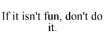 IF IT ISN'T FUN, DON'T DO IT.