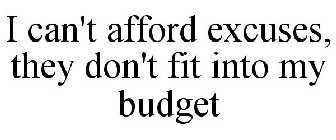 I CAN'T AFFORD EXCUSES, THEY DON'T FIT INTO MY BUDGET
