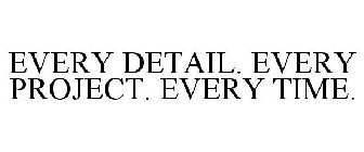 EVERY DETAIL. EVERY PROJECT. EVERY TIME.