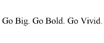 GO BIG. GO BOLD. GO VIVID.