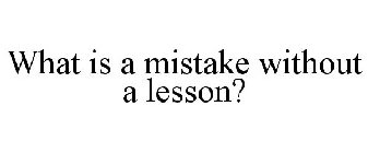 WHAT IS A MISTAKE WITHOUT A LESSON?