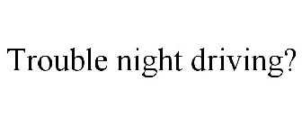 TROUBLE NIGHT DRIVING?