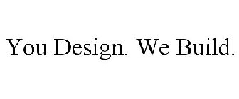 YOU DESIGN. WE BUILD.