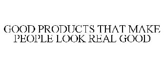 GOOD PRODUCTS THAT MAKE PEOPLE LOOK REAL GOOD