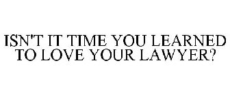 ISN'T IT TIME YOU LEARNED TO LOVE YOUR LAWYER?