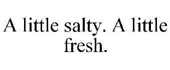 A LITTLE SALTY. A LITTLE FRESH.