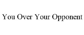 YOU OVER YOUR OPPONENT