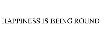 HAPPINESS IS BEING ROUND