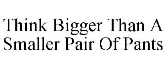 THINK BIGGER THAN A SMALLER PAIR OF PANTS