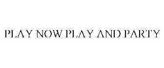 PLAY NOW PLAY AND PARTY