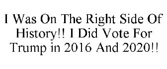 I WAS ON THE RIGHT SIDE OF HISTORY!! I DID VOTE FOR TRUMP IN 2016 AND 2020!!