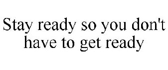 STAY READY SO YOU DON'T HAVE TO GET READY