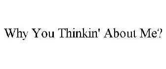 WHY YOU THINKIN' ABOUT ME?