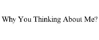 WHY YOU THINKING ABOUT ME?