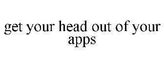 GET YOUR HEAD OUT OF YOUR APPS